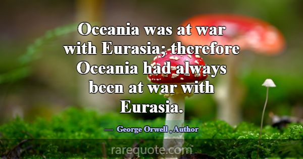 Oceania was at war with Eurasia; therefore Oceania... -George Orwell