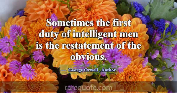 Sometimes the first duty of intelligent men is the... -George Orwell