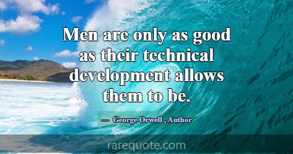 Men are only as good as their technical developmen... -George Orwell
