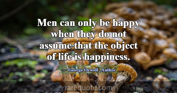 Men can only be happy when they do not assume that... -George Orwell