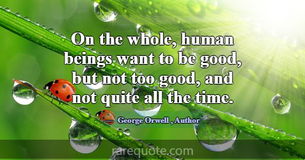 On the whole, human beings want to be good, but no... -George Orwell