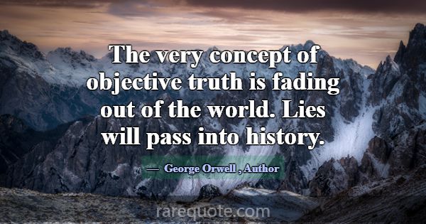 The very concept of objective truth is fading out ... -George Orwell
