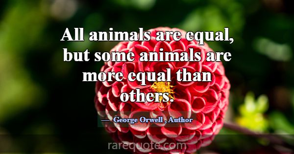 All animals are equal, but some animals are more e... -George Orwell