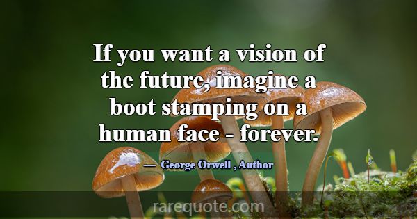 If you want a vision of the future, imagine a boot... -George Orwell