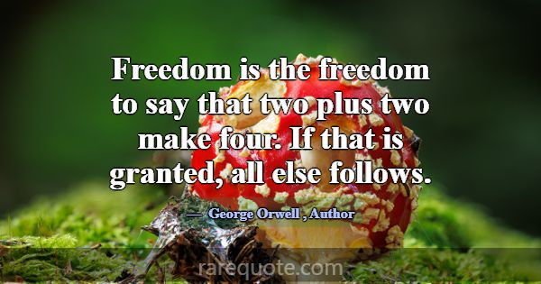 Freedom is the freedom to say that two plus two ma... -George Orwell