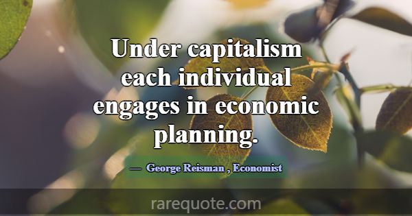 Under capitalism each individual engages in econom... -George Reisman