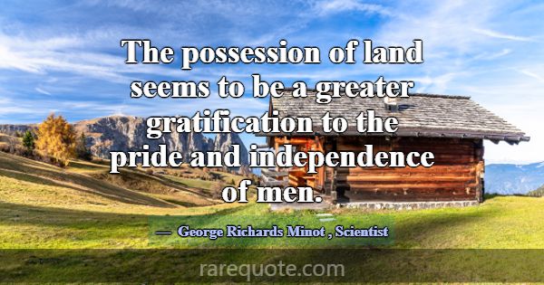 The possession of land seems to be a greater grati... -George Richards Minot
