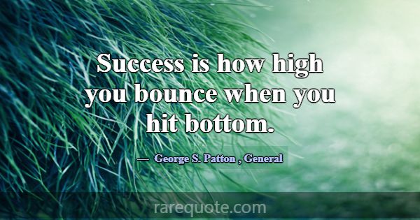 Success is how high you bounce when you hit bottom... -George S. Patton