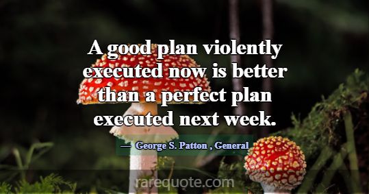 A good plan violently executed now is better than ... -George S. Patton
