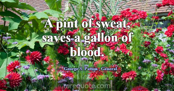 A pint of sweat, saves a gallon of blood.... -George S. Patton