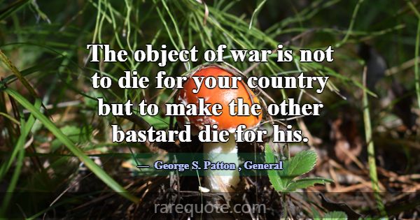 The object of war is not to die for your country b... -George S. Patton