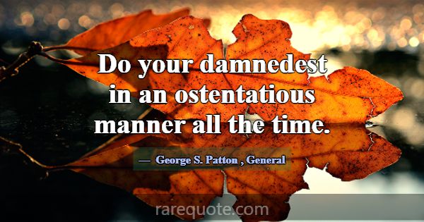 Do your damnedest in an ostentatious manner all th... -George S. Patton