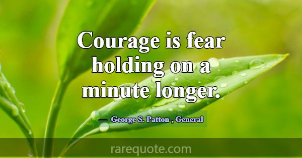 Courage is fear holding on a minute longer.... -George S. Patton