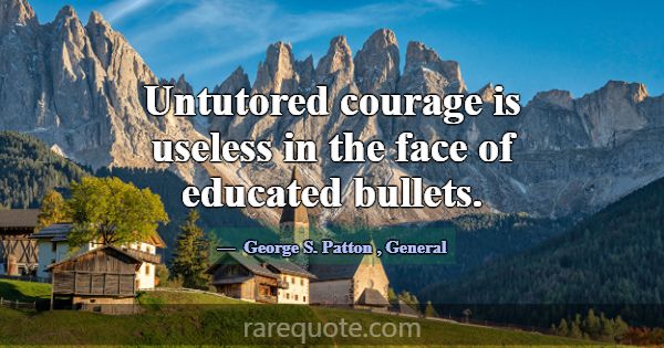 Untutored courage is useless in the face of educat... -George S. Patton