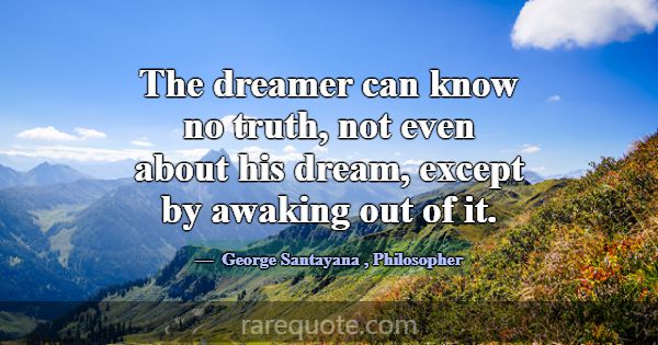 The dreamer can know no truth, not even about his ... -George Santayana