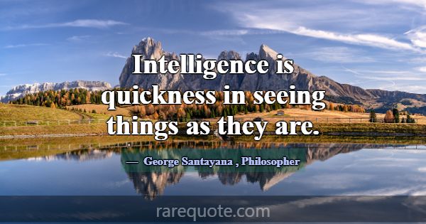 Intelligence is quickness in seeing things as they... -George Santayana