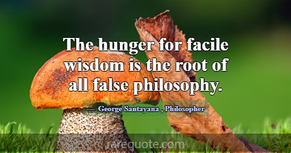 The hunger for facile wisdom is the root of all fa... -George Santayana