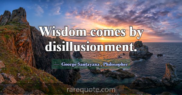 Wisdom comes by disillusionment.... -George Santayana