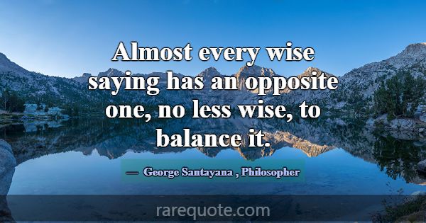 Almost every wise saying has an opposite one, no l... -George Santayana