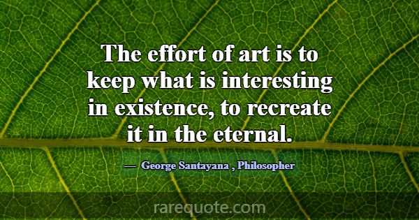 The effort of art is to keep what is interesting i... -George Santayana