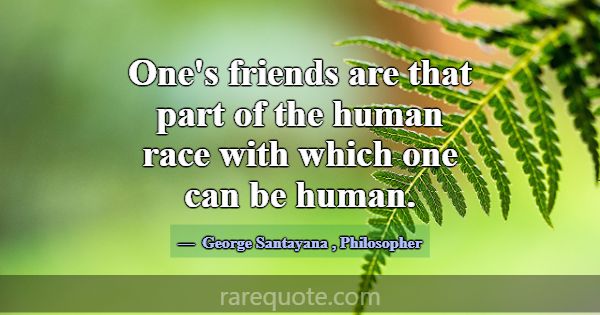 One's friends are that part of the human race with... -George Santayana