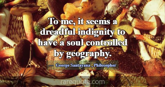 To me, it seems a dreadful indignity to have a sou... -George Santayana