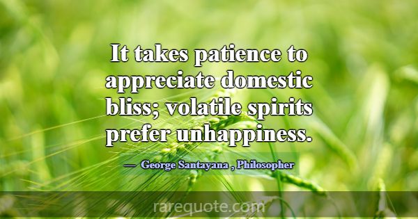 It takes patience to appreciate domestic bliss; vo... -George Santayana