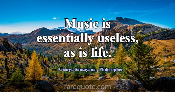 Music is essentially useless, as is life.... -George Santayana