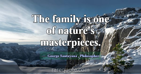 The family is one of nature's masterpieces.... -George Santayana