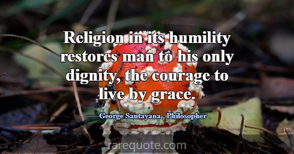 Religion in its humility restores man to his only ... -George Santayana