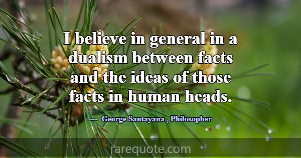 I believe in general in a dualism between facts an... -George Santayana