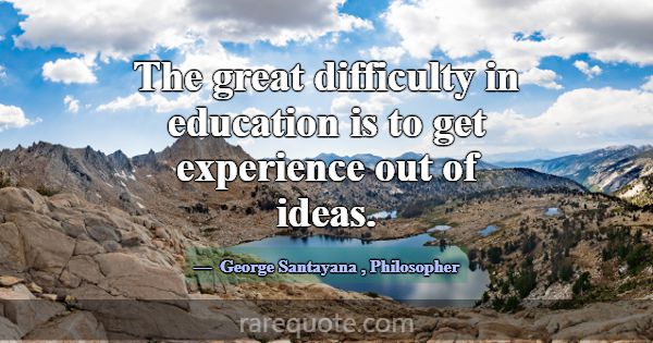 The great difficulty in education is to get experi... -George Santayana