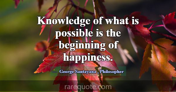 Knowledge of what is possible is the beginning of ... -George Santayana