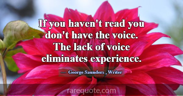 If you haven't read you don't have the voice. The ... -George Saunders