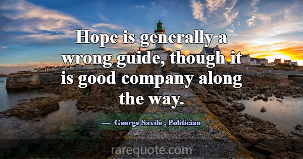 Hope is generally a wrong guide, though it is good... -George Savile