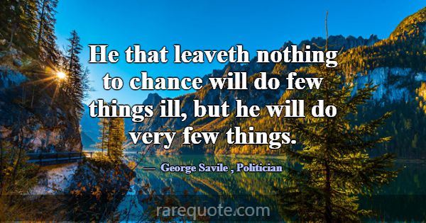 He that leaveth nothing to chance will do few thin... -George Savile
