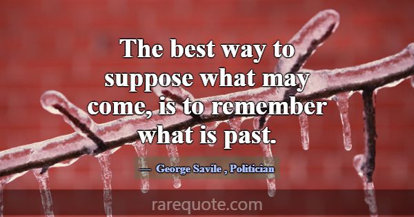 The best way to suppose what may come, is to remem... -George Savile
