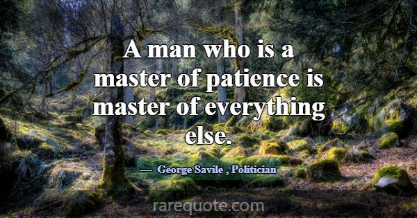 A man who is a master of patience is master of eve... -George Savile