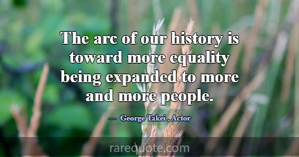 The arc of our history is toward more equality bei... -George Takei