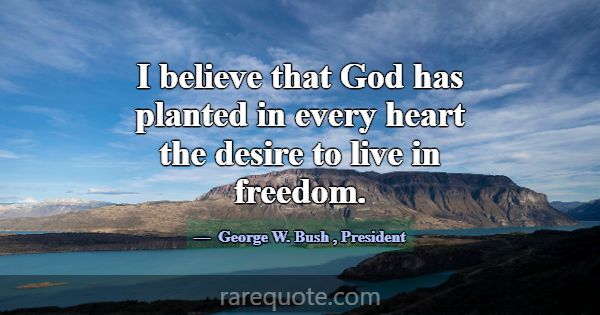 I believe that God has planted in every heart the ... -George W. Bush