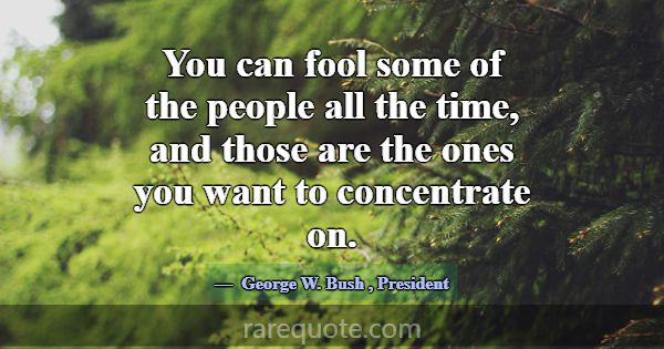 You can fool some of the people all the time, and ... -George W. Bush