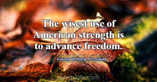 The wisest use of American strength is to advance ... -George W. Bush