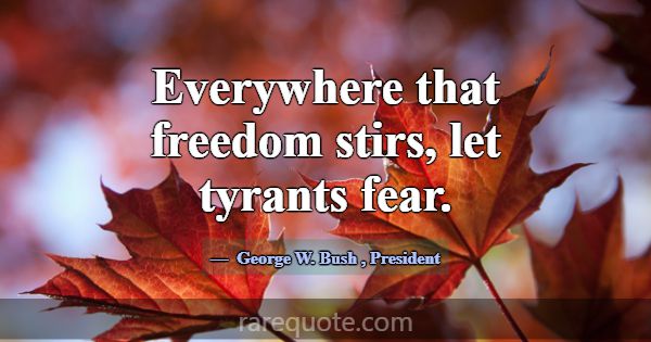 Everywhere that freedom stirs, let tyrants fear.... -George W. Bush