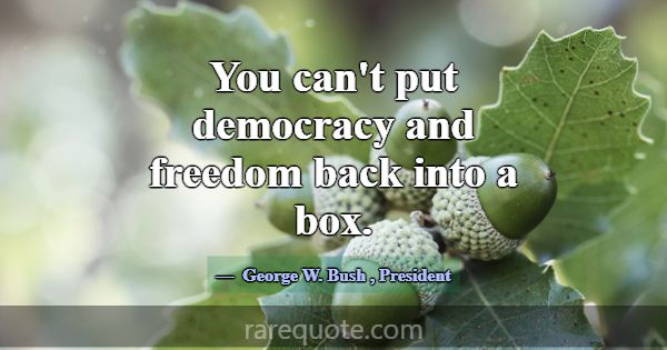 You can't put democracy and freedom back into a bo... -George W. Bush