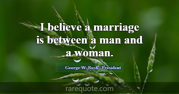 I believe a marriage is between a man and a woman.... -George W. Bush