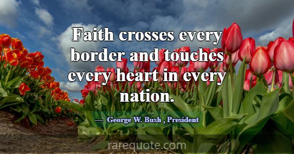 Faith crosses every border and touches every heart... -George W. Bush
