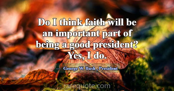 Do I think faith will be an important part of bein... -George W. Bush