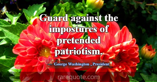 Guard against the impostures of pretended patrioti... -George Washington