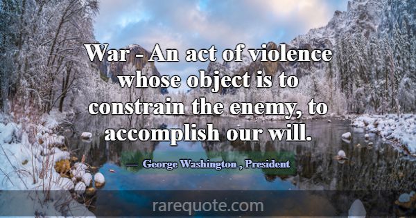 War - An act of violence whose object is to constr... -George Washington