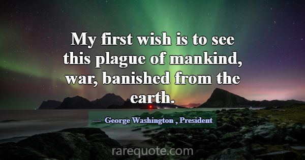 My first wish is to see this plague of mankind, wa... -George Washington